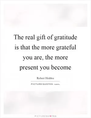 The real gift of gratitude is that the more grateful you are, the more present you become Picture Quote #1