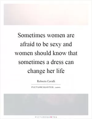 Sometimes women are afraid to be sexy and women should know that sometimes a dress can change her life Picture Quote #1