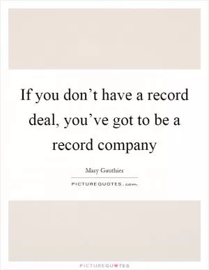 If you don’t have a record deal, you’ve got to be a record company Picture Quote #1