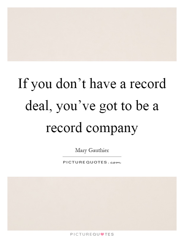 If you don't have a record deal, you've got to be a record company Picture Quote #1