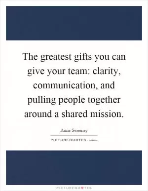 The greatest gifts you can give your team: clarity, communication, and pulling people together around a shared mission Picture Quote #1