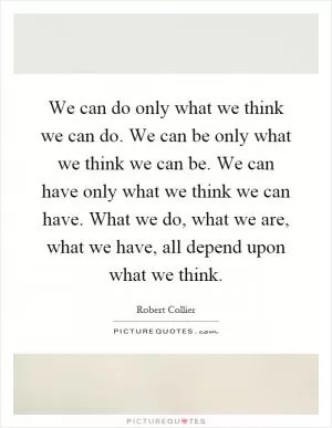 We can do only what we think we can do. We can be only what we think we can be. We can have only what we think we can have. What we do, what we are, what we have, all depend upon what we think Picture Quote #1