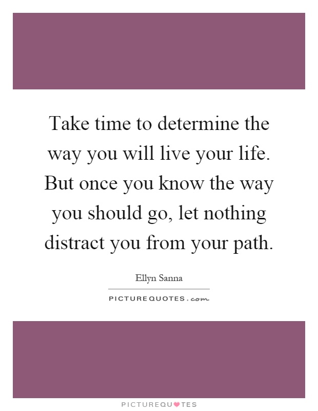 Take time to determine the way you will live your life. But once you know the way you should go, let nothing distract you from your path Picture Quote #1