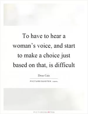 To have to hear a woman’s voice, and start to make a choice just based on that, is difficult Picture Quote #1