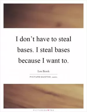 I don’t have to steal bases. I steal bases because I want to Picture Quote #1