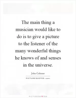The main thing a musician would like to do is to give a picture to the listener of the many wonderful things he knows of and senses in the universe Picture Quote #1