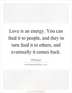 Love is an energy. You can feed it to people, and they in turn feed it to others, and eventually it comes back Picture Quote #1