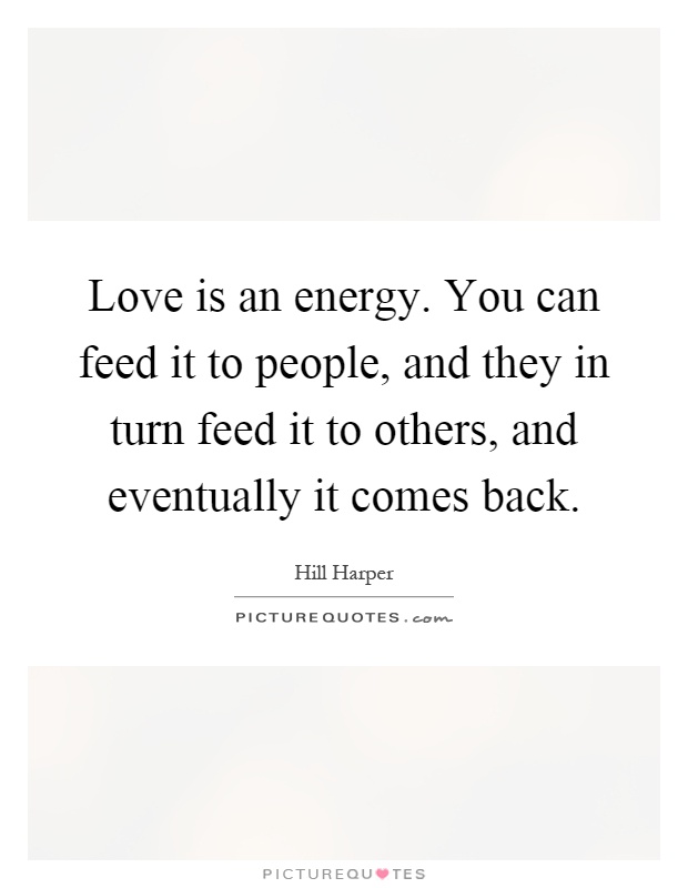 Love is an energy. You can feed it to people, and they in turn feed it to others, and eventually it comes back Picture Quote #1