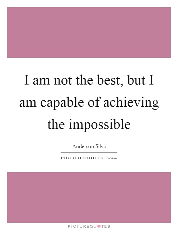 I am not the best, but I am capable of achieving the impossible Picture Quote #1