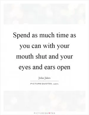 Spend as much time as you can with your mouth shut and your eyes and ears open Picture Quote #1