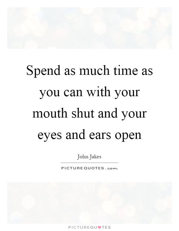 Spend as much time as you can with your mouth shut and your eyes and ears open Picture Quote #1