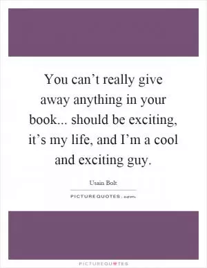 You can’t really give away anything in your book... should be exciting, it’s my life, and I’m a cool and exciting guy Picture Quote #1