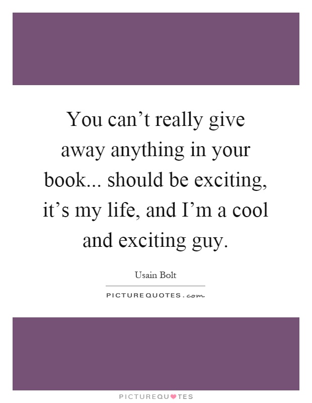 You can't really give away anything in your book... should be exciting, it's my life, and I'm a cool and exciting guy Picture Quote #1