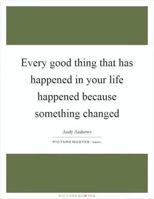 Every good thing that has happened in your life happened because something changed Picture Quote #1
