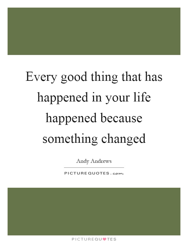 Every good thing that has happened in your life happened because something changed Picture Quote #1