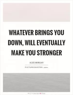 Whatever brings you down, will eventually make you stronger Picture Quote #1