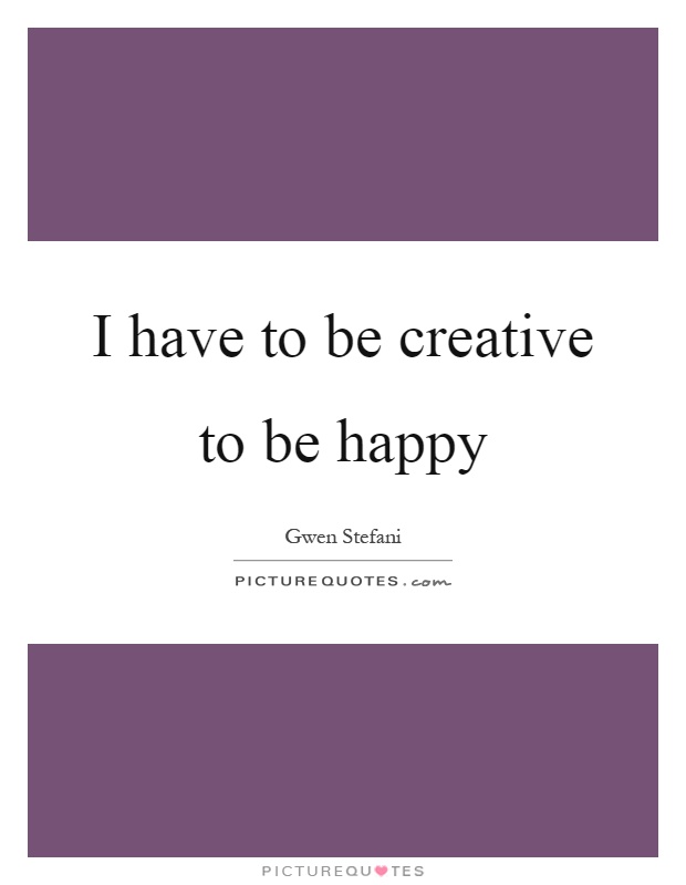 I have to be creative to be happy Picture Quote #1