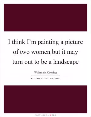 I think I’m painting a picture of two women but it may turn out to be a landscape Picture Quote #1