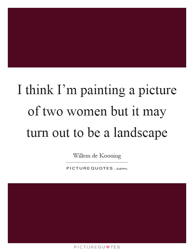 I think I'm painting a picture of two women but it may turn out to be a landscape Picture Quote #1