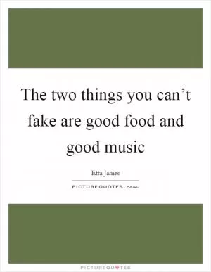 The two things you can’t fake are good food and good music Picture Quote #1