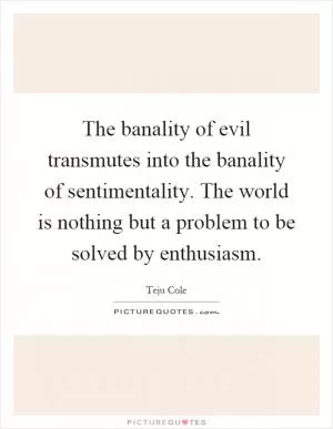 The banality of evil transmutes into the banality of sentimentality. The world is nothing but a problem to be solved by enthusiasm Picture Quote #1