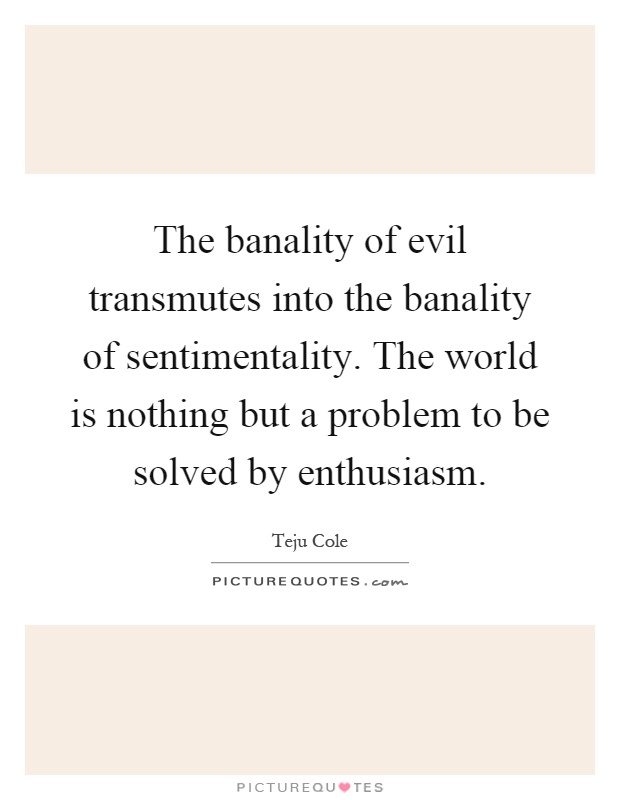 The banality of evil transmutes into the banality of sentimentality. The world is nothing but a problem to be solved by enthusiasm Picture Quote #1