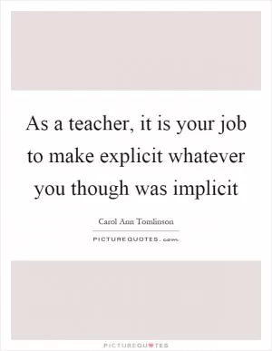 As a teacher, it is your job to make explicit whatever you though was implicit Picture Quote #1