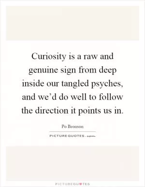 Curiosity is a raw and genuine sign from deep inside our tangled psyches, and we’d do well to follow the direction it points us in Picture Quote #1
