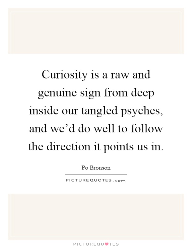 Curiosity is a raw and genuine sign from deep inside our tangled psyches, and we'd do well to follow the direction it points us in Picture Quote #1