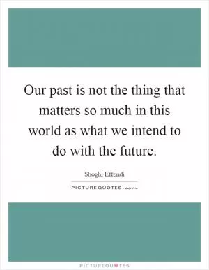 Our past is not the thing that matters so much in this world as what we intend to do with the future Picture Quote #1