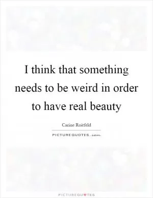 I think that something needs to be weird in order to have real beauty Picture Quote #1