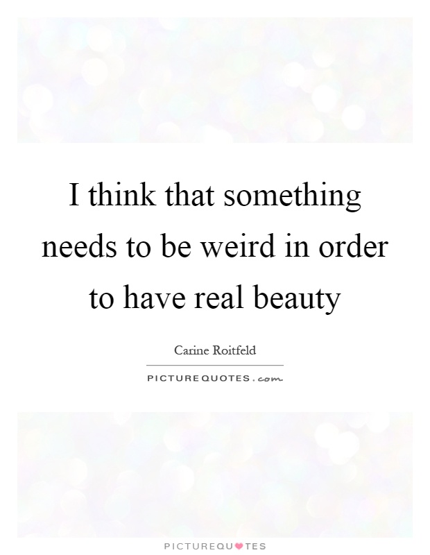 I think that something needs to be weird in order to have real beauty Picture Quote #1