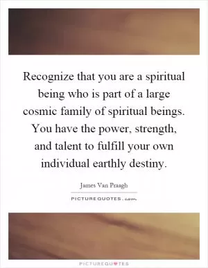Recognize that you are a spiritual being who is part of a large cosmic family of spiritual beings. You have the power, strength, and talent to fulfill your own individual earthly destiny Picture Quote #1