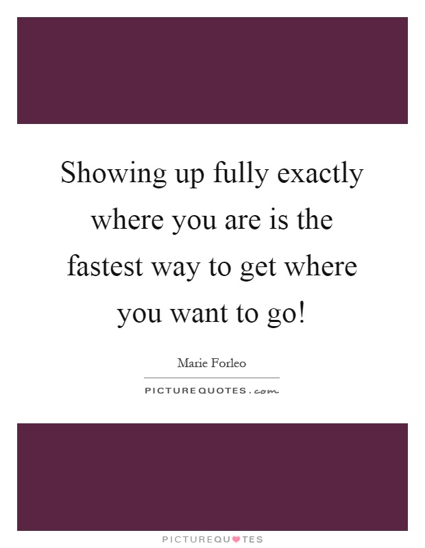 Showing up fully exactly where you are is the fastest way to get where you want to go! Picture Quote #1