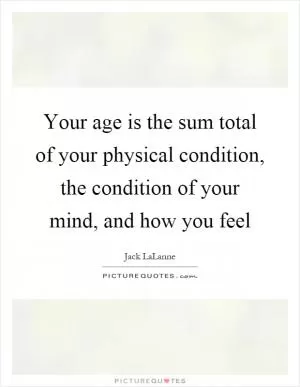 Your age is the sum total of your physical condition, the condition of your mind, and how you feel Picture Quote #1