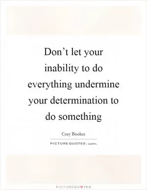 Don’t let your inability to do everything undermine your determination to do something Picture Quote #1