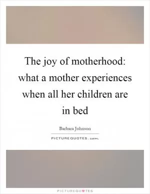 The joy of motherhood: what a mother experiences when all her children are in bed Picture Quote #1