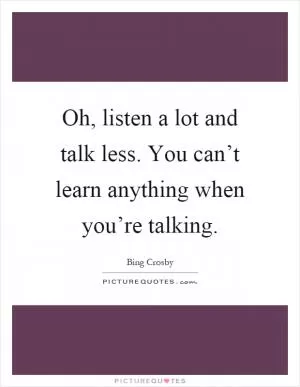 Oh, listen a lot and talk less. You can’t learn anything when you’re talking Picture Quote #1