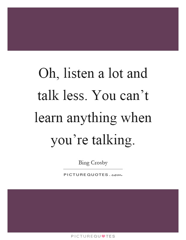 Oh, listen a lot and talk less. You can't learn anything when you're talking Picture Quote #1