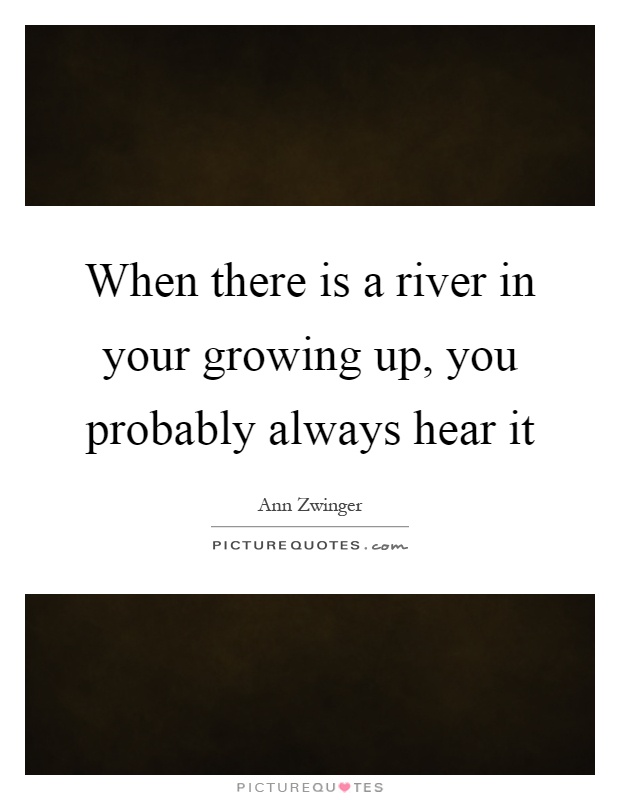 When there is a river in your growing up, you probably always hear it Picture Quote #1