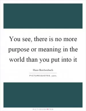 You see, there is no more purpose or meaning in the world than you put into it Picture Quote #1
