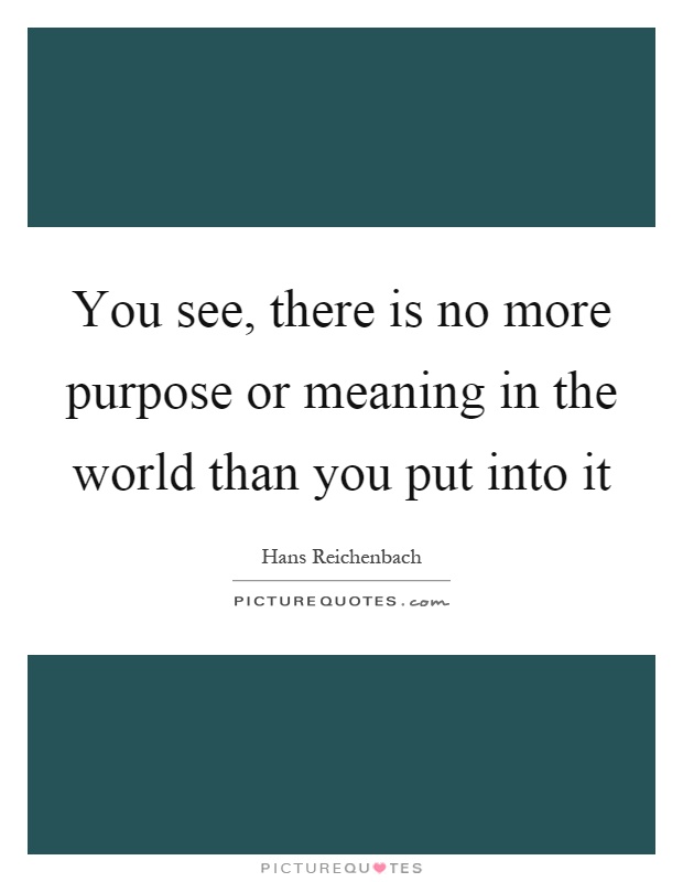 You see, there is no more purpose or meaning in the world than you put into it Picture Quote #1