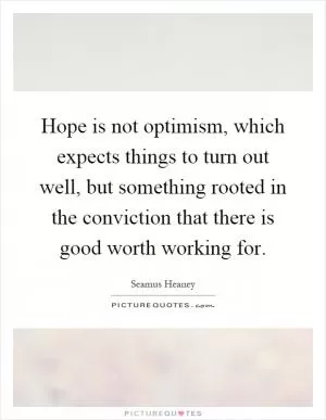 Hope is not optimism, which expects things to turn out well, but something rooted in the conviction that there is good worth working for Picture Quote #1