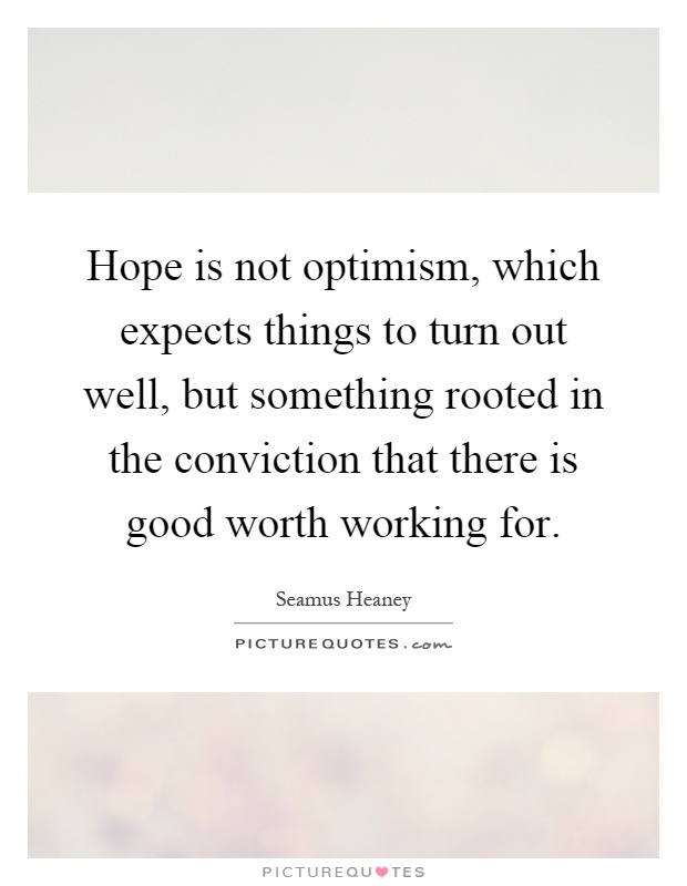 Hope is not optimism, which expects things to turn out well, but something rooted in the conviction that there is good worth working for Picture Quote #1