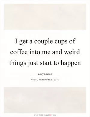 I get a couple cups of coffee into me and weird things just start to happen Picture Quote #1