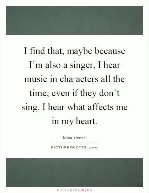 I find that, maybe because I’m also a singer, I hear music in characters all the time, even if they don’t sing. I hear what affects me in my heart Picture Quote #1