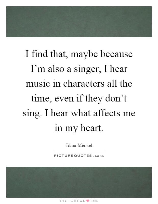 I find that, maybe because I'm also a singer, I hear music in characters all the time, even if they don't sing. I hear what affects me in my heart Picture Quote #1