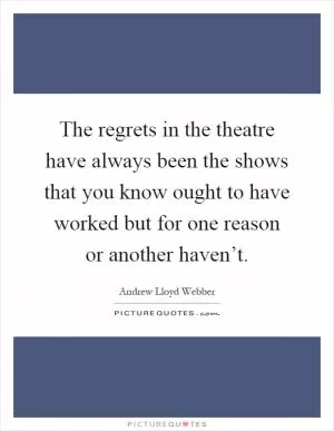 The regrets in the theatre have always been the shows that you know ought to have worked but for one reason or another haven’t Picture Quote #1