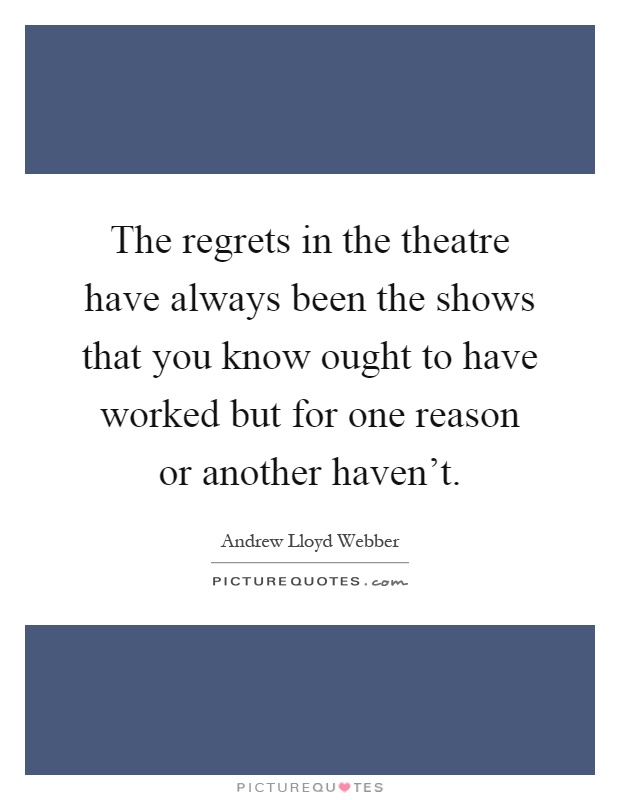 The regrets in the theatre have always been the shows that you know ought to have worked but for one reason or another haven't Picture Quote #1