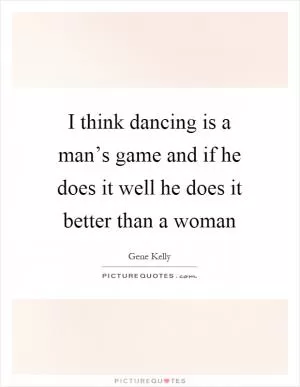 I think dancing is a man’s game and if he does it well he does it better than a woman Picture Quote #1